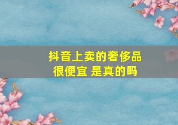 抖音上卖的奢侈品很便宜 是真的吗